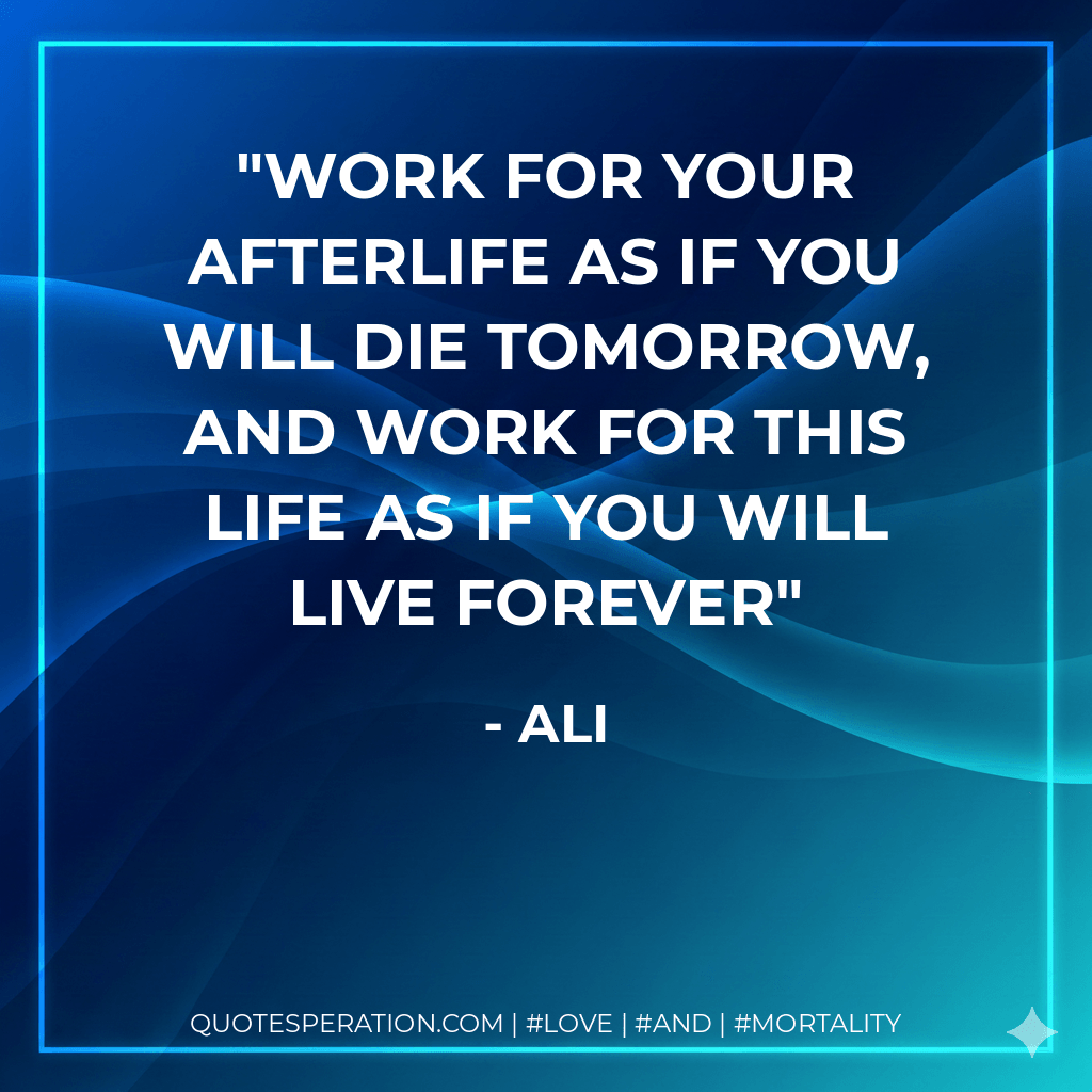 Work for your afterlife as if you will die tomorrow, and work for this life as if you will live forever - Ali