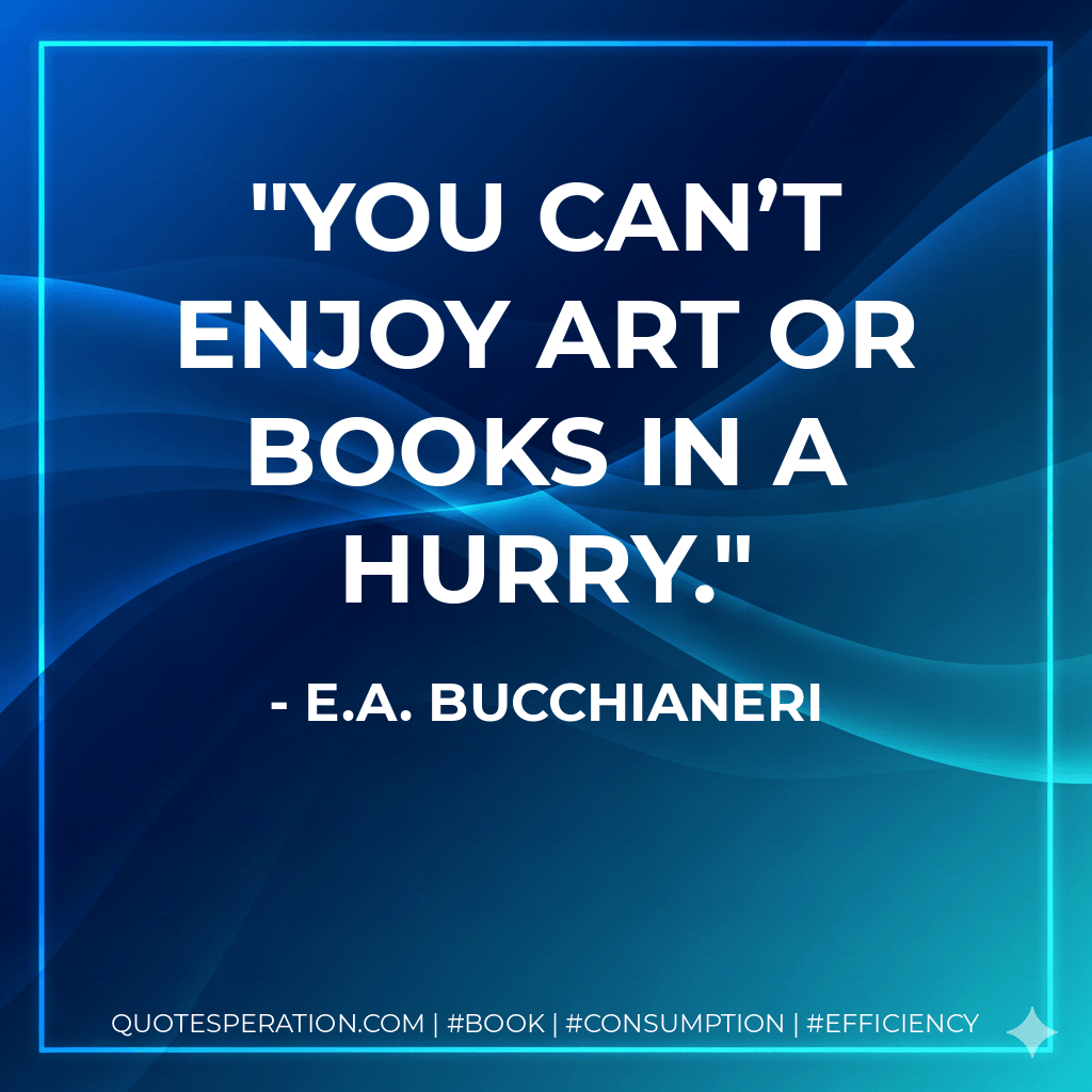 You can’t enjoy art or books in a hurry. - E.A. Bucchianeri