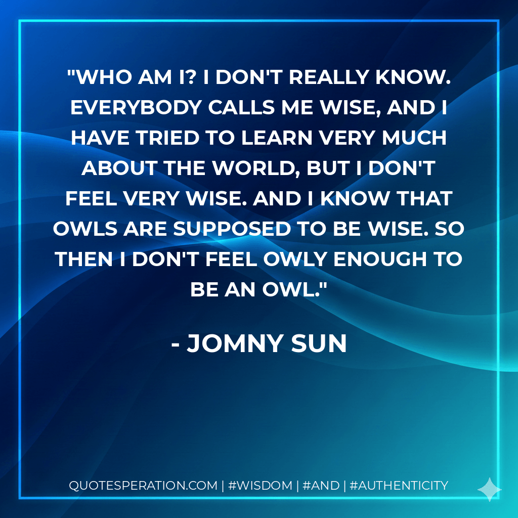 who am i? i don't really know. everybody calls me wise, and i have tried to learn very much about the world, but i don't feel very wise. and i know that owls are supposed to be wise. so then i don't feel owly enough to be an owl. - Jomny Sun