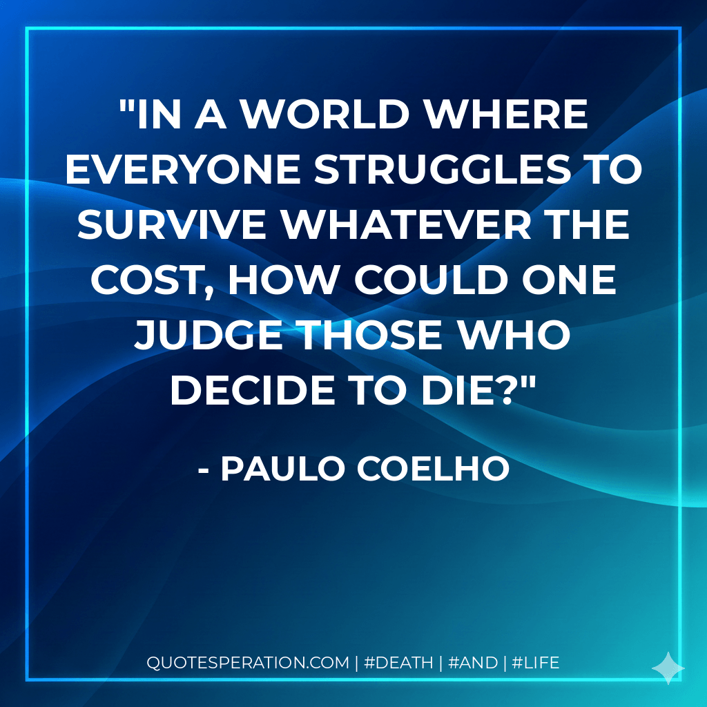 In a world where everyone struggles to survive whatever the cost, how could one judge those who decide to die? - Paulo Coelho