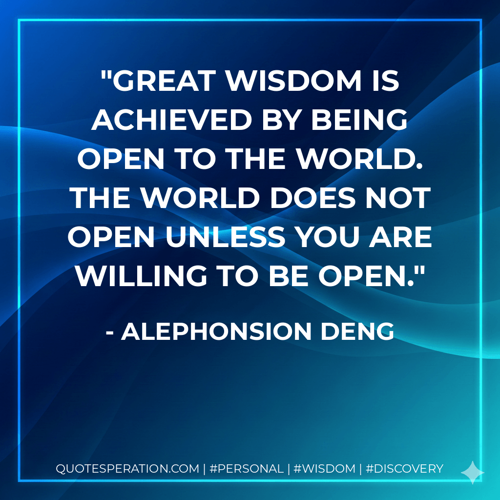Great wisdom is achieved by being open to the world. The world does not open unless you are willing to be open. - Alephonsion Deng