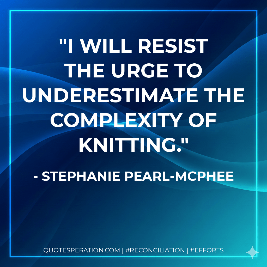 I will resist the urge to underestimate the complexity of knitting. - Stephanie Pearl-McPhee