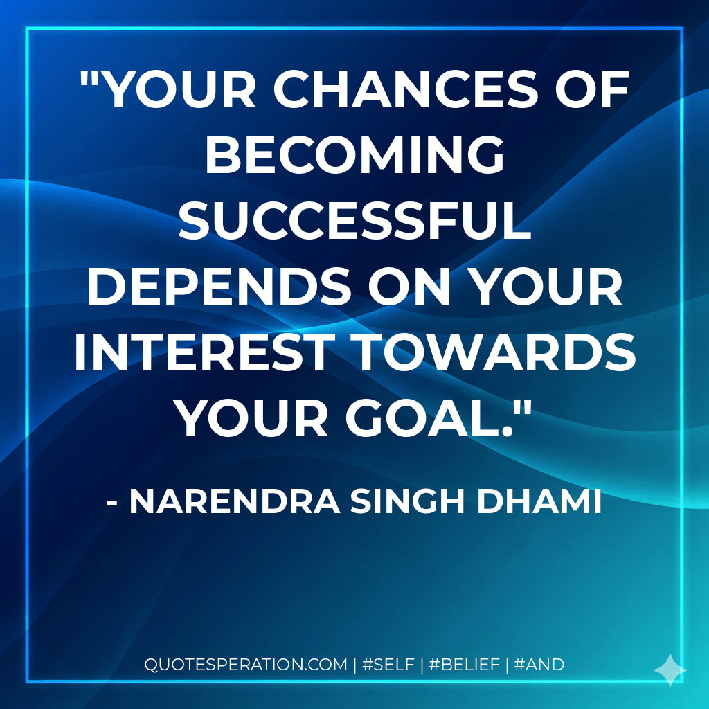 Your chances of becoming successful depends on your interest towards your goal. - Narendra Singh Dhami