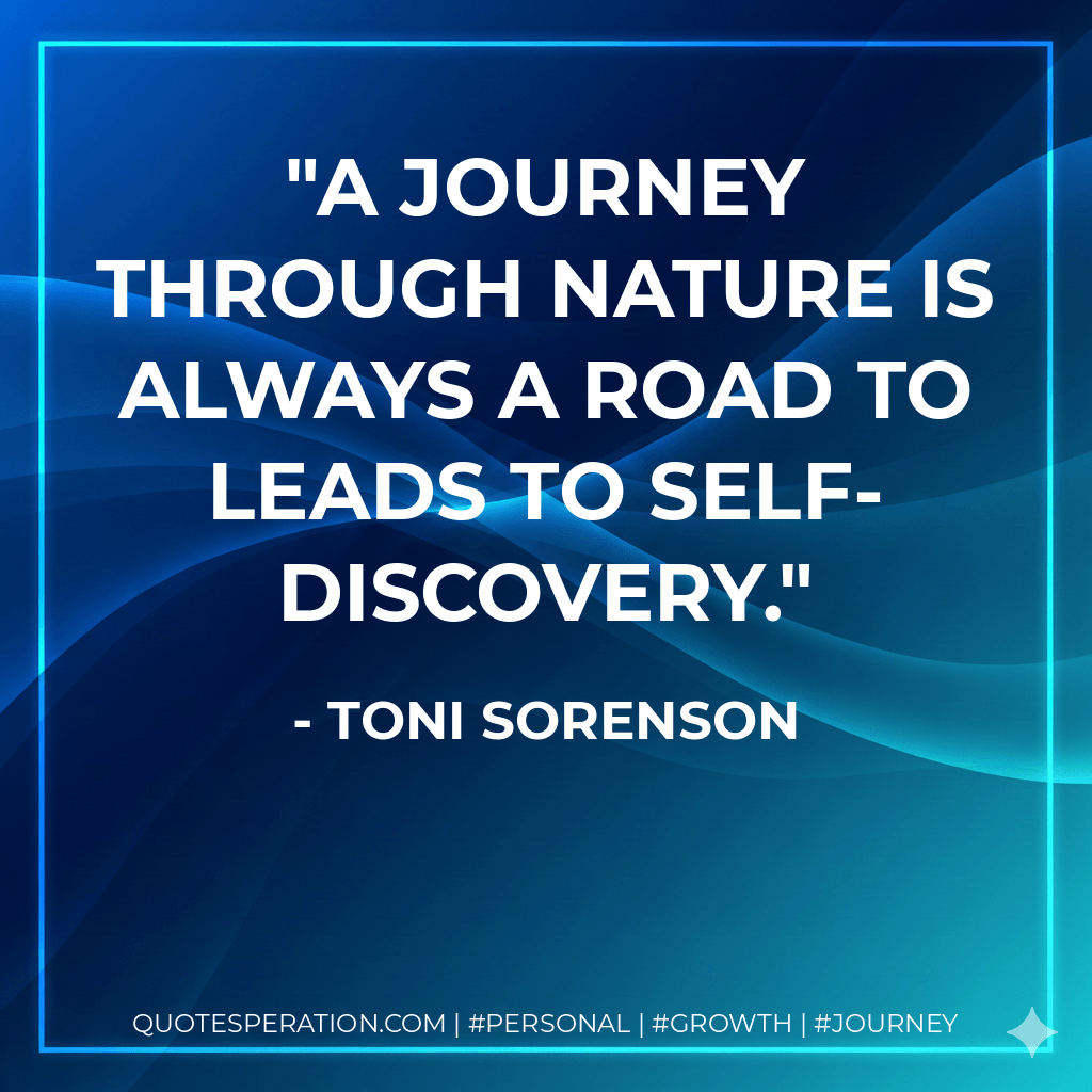 A journey through nature is always a road to leads to self-discovery. - Toni Sorenson