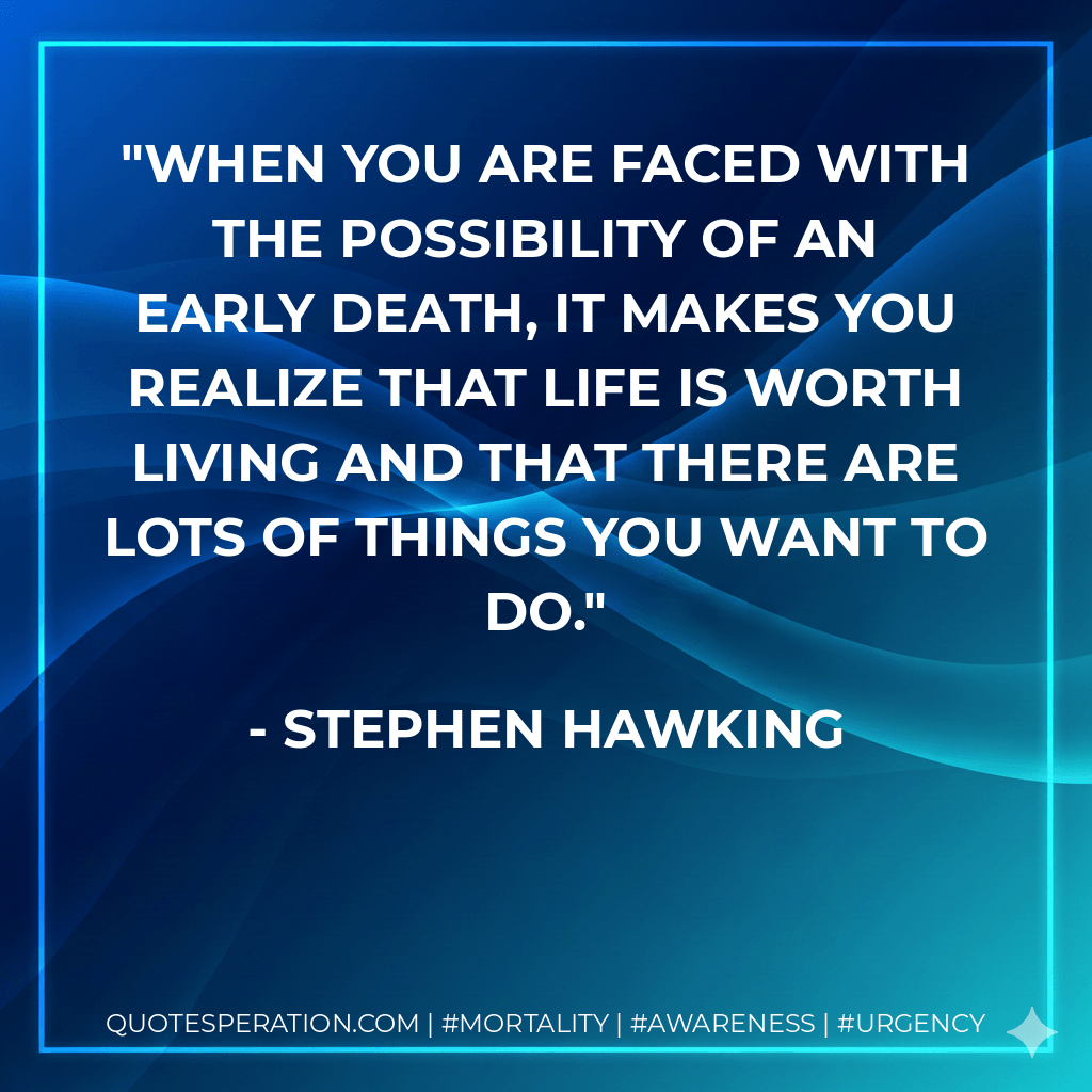 When you are faced with the possibility of an early death, it makes you realize that life is worth living and that there are lots of things you want to do. - Stephen Hawking