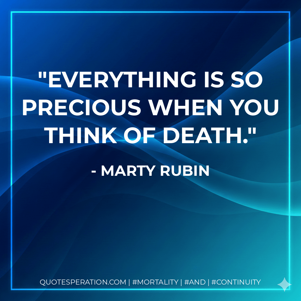 Everything is so precious when you think of death. - Marty Rubin