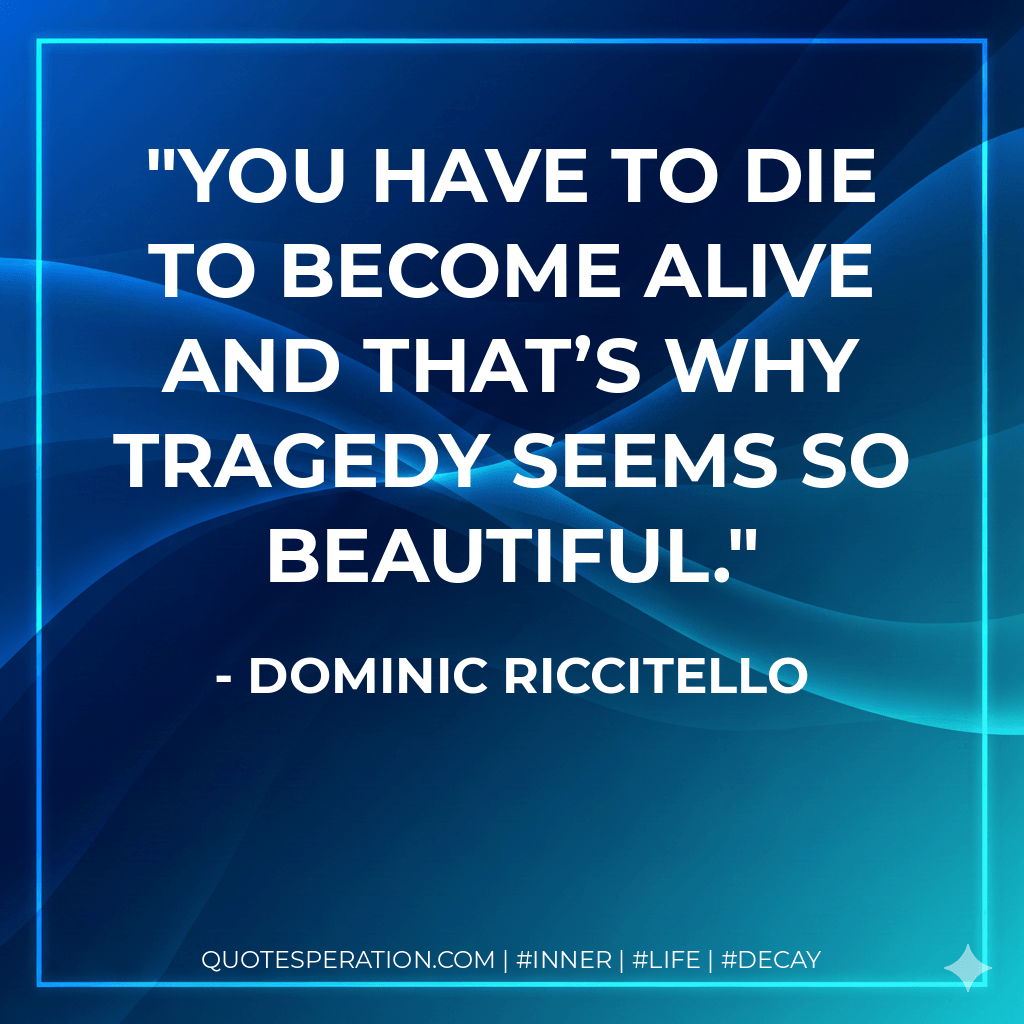 You have to die to become alive and that’s why tragedy seems so beautiful. - Dominic Riccitello