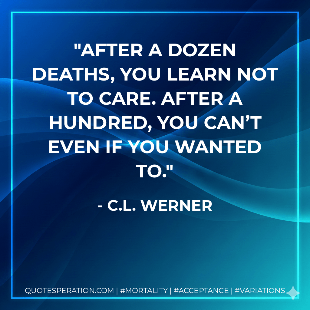After a dozen deaths, you learn not to care. After a hundred, you can’t even if you wanted to. - C.L. Werner