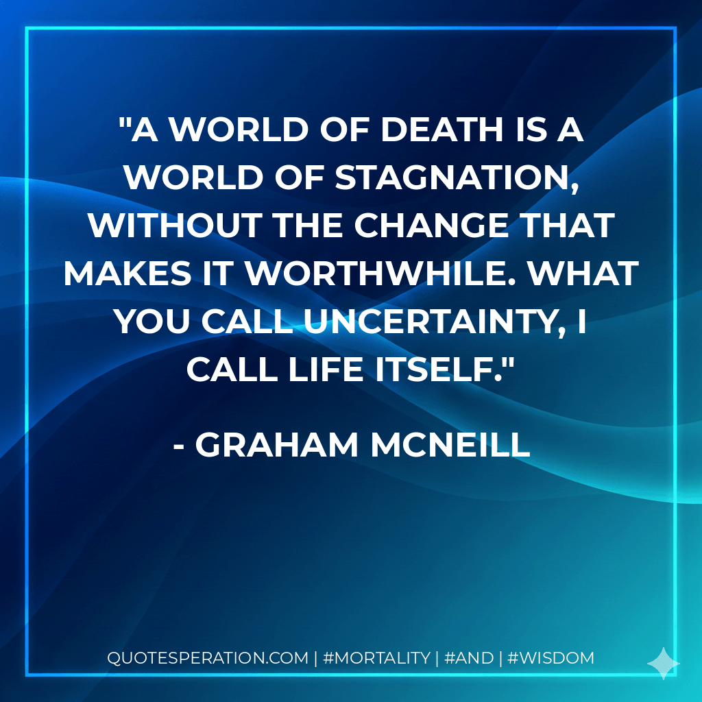 A world of death is a world of stagnation, without the change that makes it worthwhile. What you call uncertainty, I call life itself. - Graham McNeill