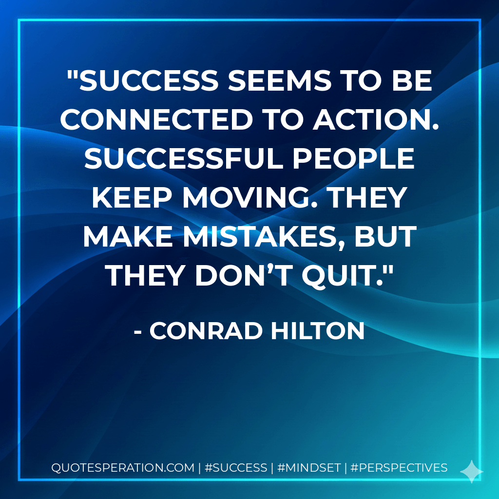 Success seems to be connected to action. Successful people keep moving. They make mistakes, but they don’t quit. - Conrad Hilton