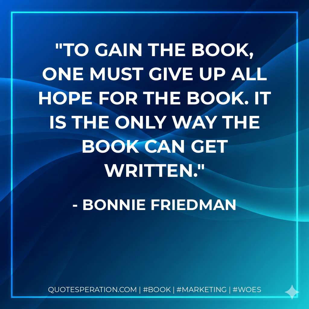 To gain the book, one must give up all hope for the book. It is the only way the book can get written.