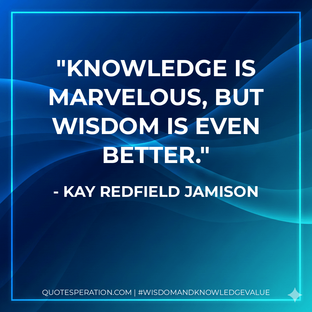 Knowledge is marvelous, but wisdom is even better. - Kay Redfield Jamison