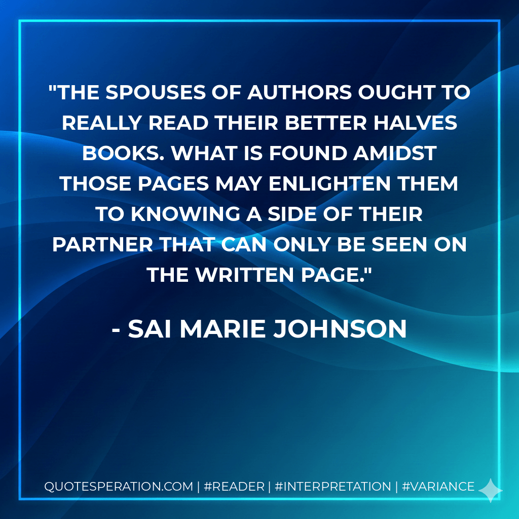 The spouses of authors ought to really read their better halves books. What is found amidst those pages may enlighten them to knowing a side of their partner that can only be seen on the written page.