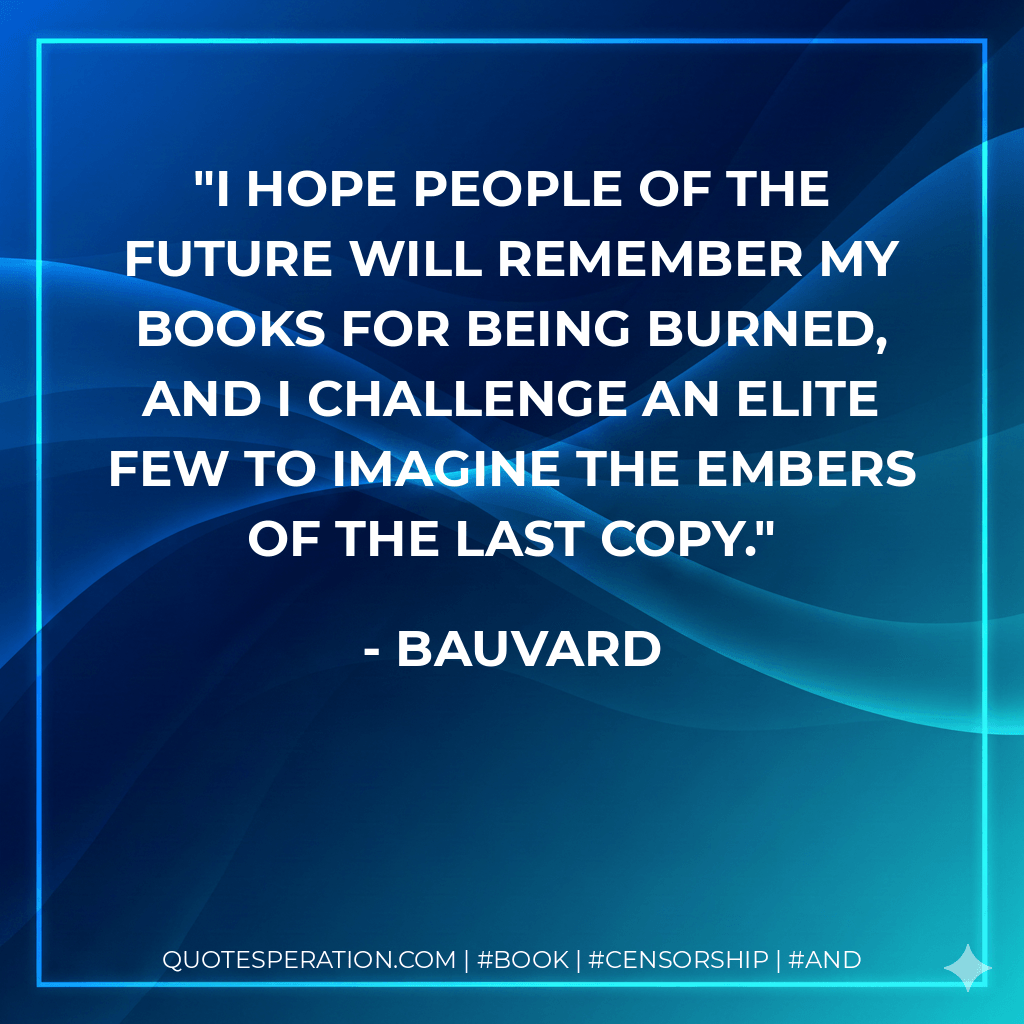 I hope people of the future will remember my books for being burned, and I challenge an elite few to imagine the embers of the last copy. - Bauvard