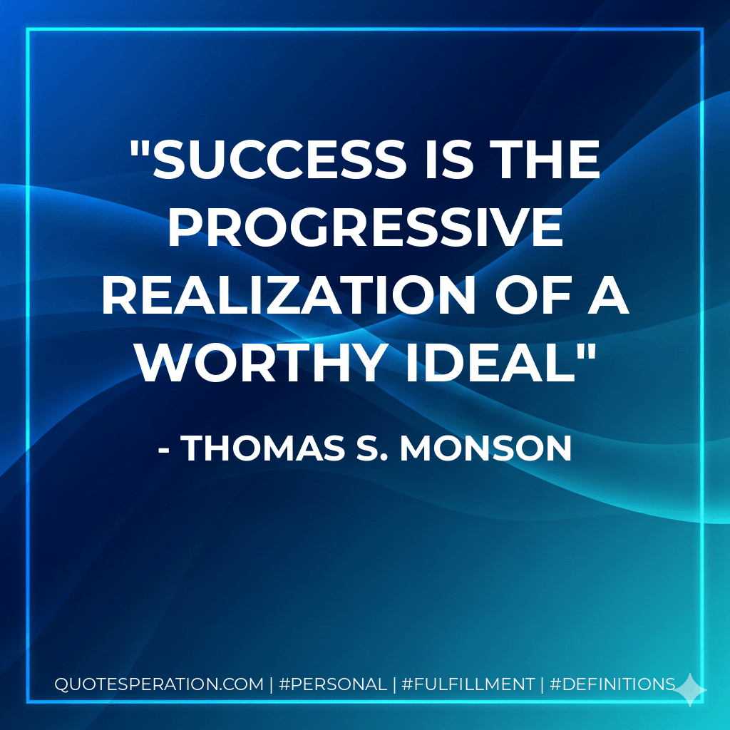 Success is the progressive realization of a worthy ideal - Thomas S. Monson