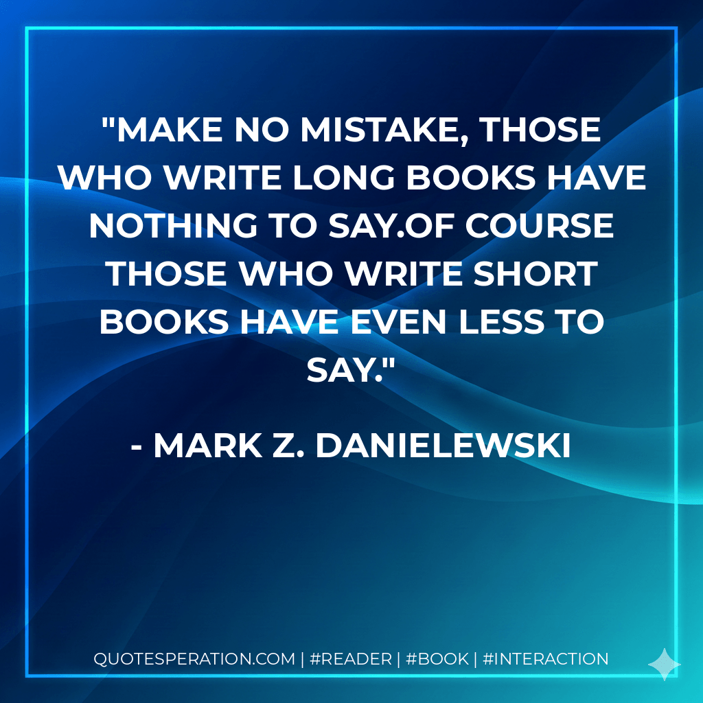 Make no mistake, those who write long books have nothing to say.Of course those who write short books have even less to say. - Mark Z. Danielewski