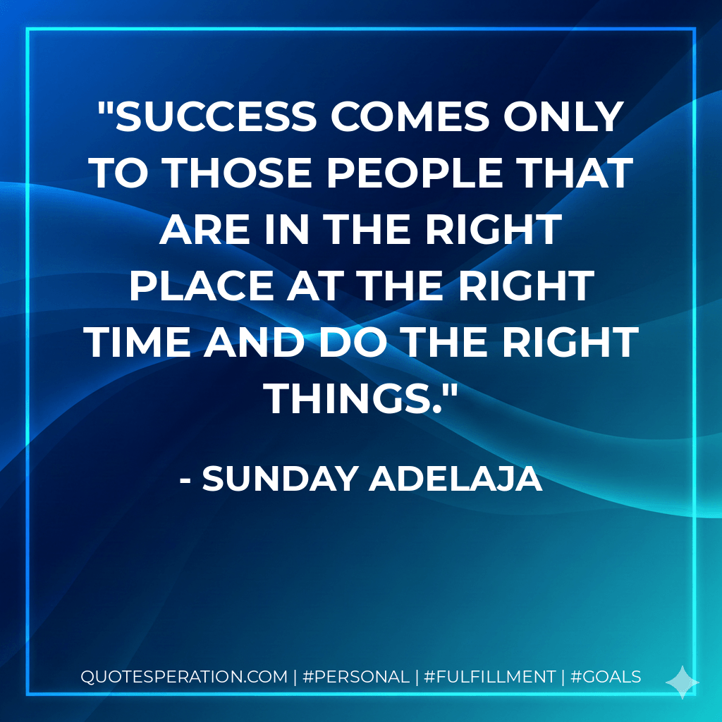 Success comes only to those people that are in the right place at the right time and do the right things. - Sunday Adelaja