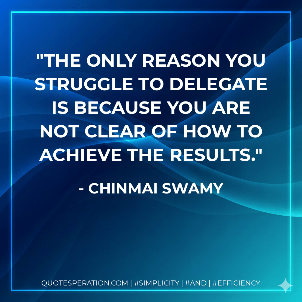 The only reason you struggle to delegate is because you are not clear of how to achieve the results. - Chinmai Swamy