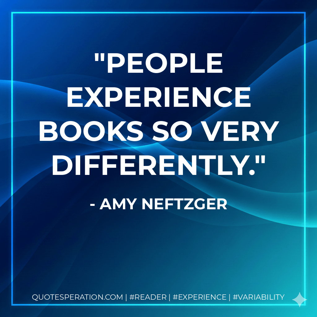 People experience books so very differently. - Amy Neftzger