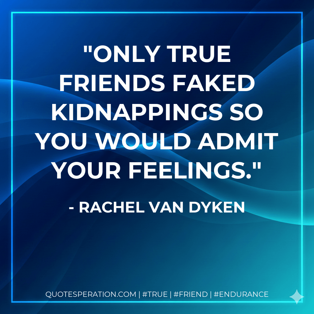 Only true friends faked kidnappings so you would admit your feelings. - Rachel Van Dyken