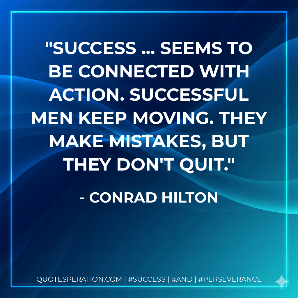 Success ... seems to be connected with action. Successful men keep moving. They make mistakes, but they don't quit. - Conrad Hilton