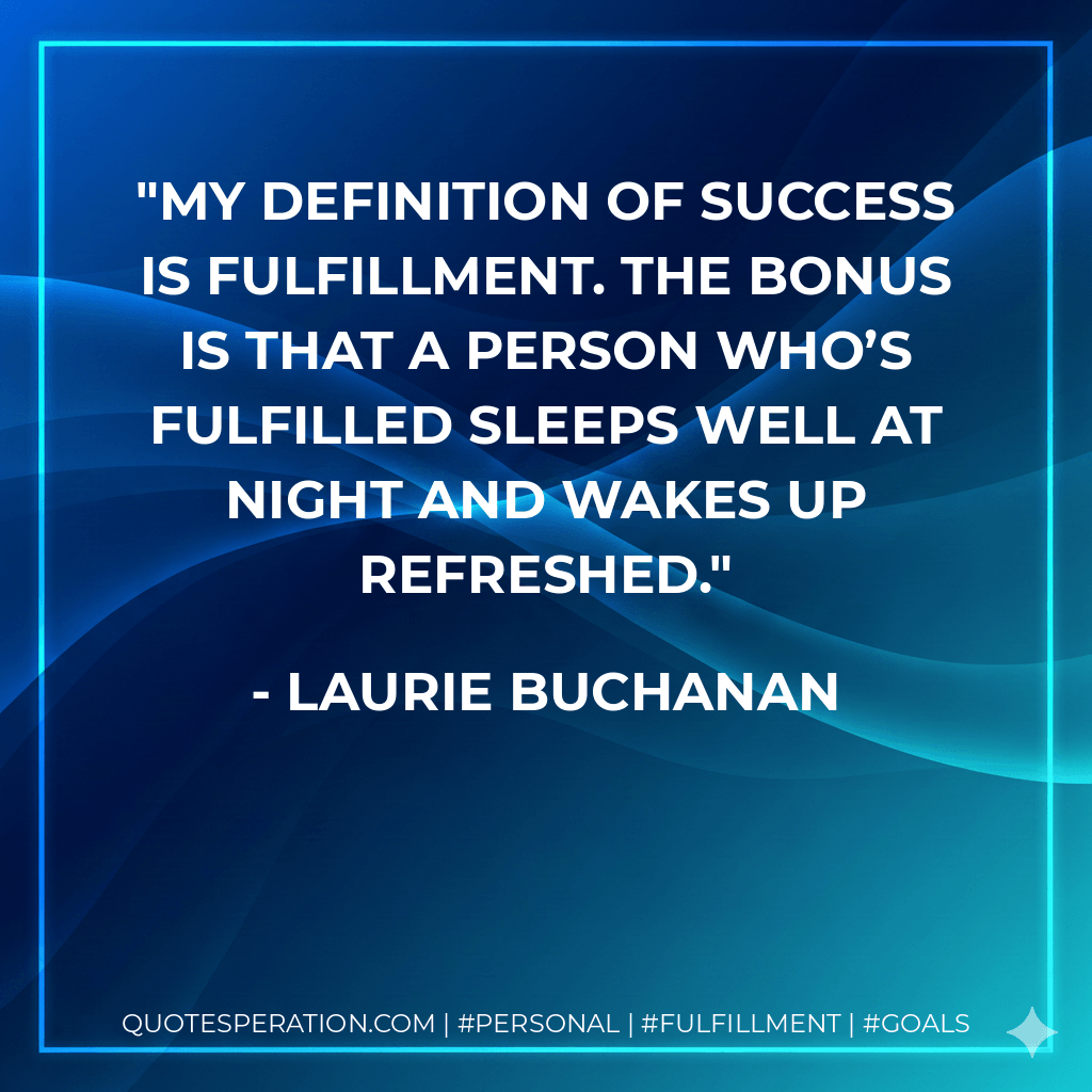 My definition of success is fulfillment. The bonus is that a person who’s fulfilled sleeps well at night and wakes up refreshed. - Laurie Buchanan