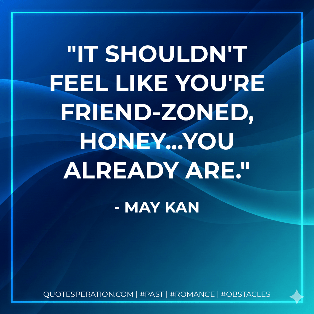 It shouldn't feel like you're friend-zoned, honey...you already are. - May Kan