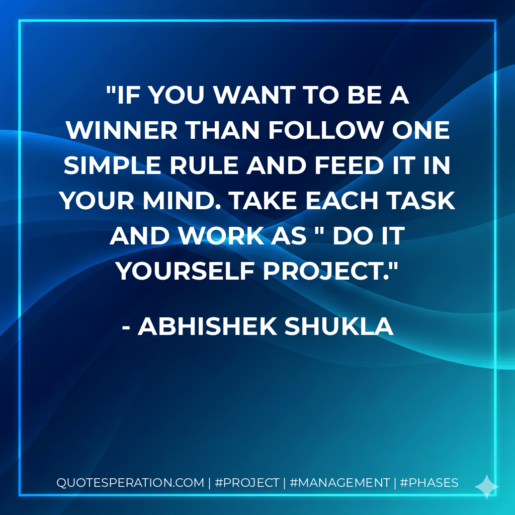 IF you want to be a winner than follow one simple rule and feed it in your mind. Take each task and work as " Do it yourself project. - Abhishek Shukla