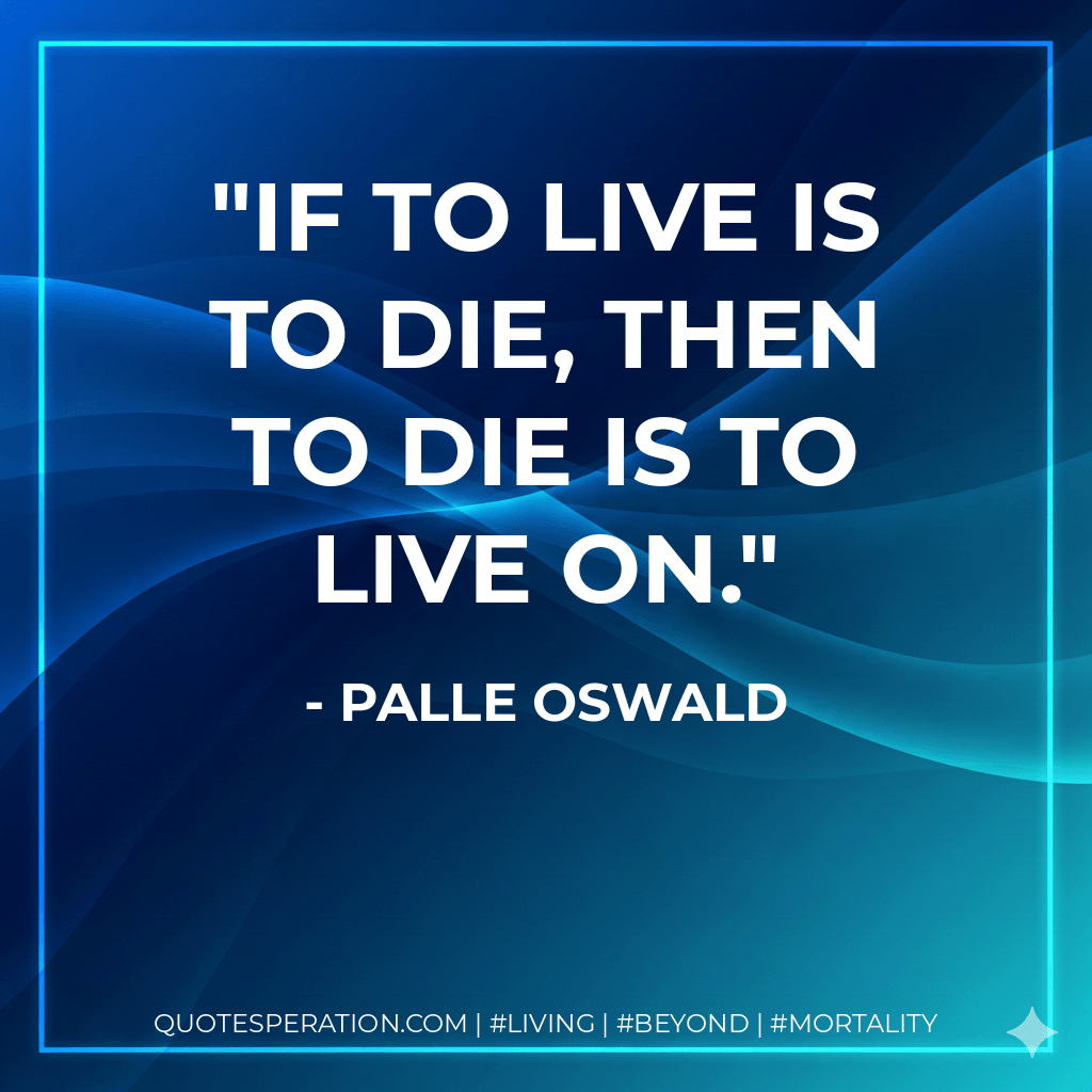If to live is to die, then to die is to live on. - Palle Oswald