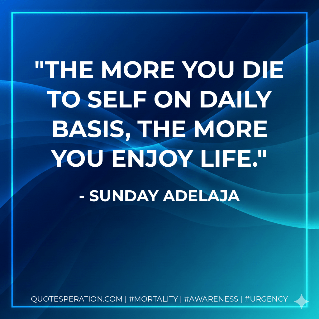The more you die to self on daily basis, the more you enjoy life. - Sunday Adelaja