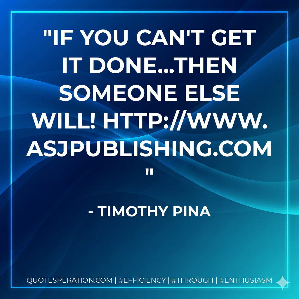 If you can't get it done...then someone else will! http://Www.Asjpublishing.com - Timothy Pina
