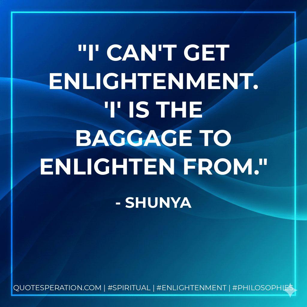 I' can't get enlightenment. 'I' is the baggage to enlighten from. - Shunya