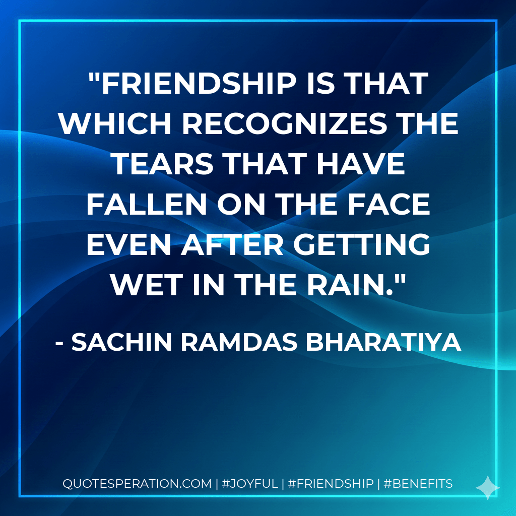 FRIENDSHIP IS THAT WHICH RECOGNIZES THE TEARS THAT HAVE FALLEN ON THE FACE EVEN AFTER GETTING WET IN THE RAIN. - SACHIN RAMDAS BHARATIYA
