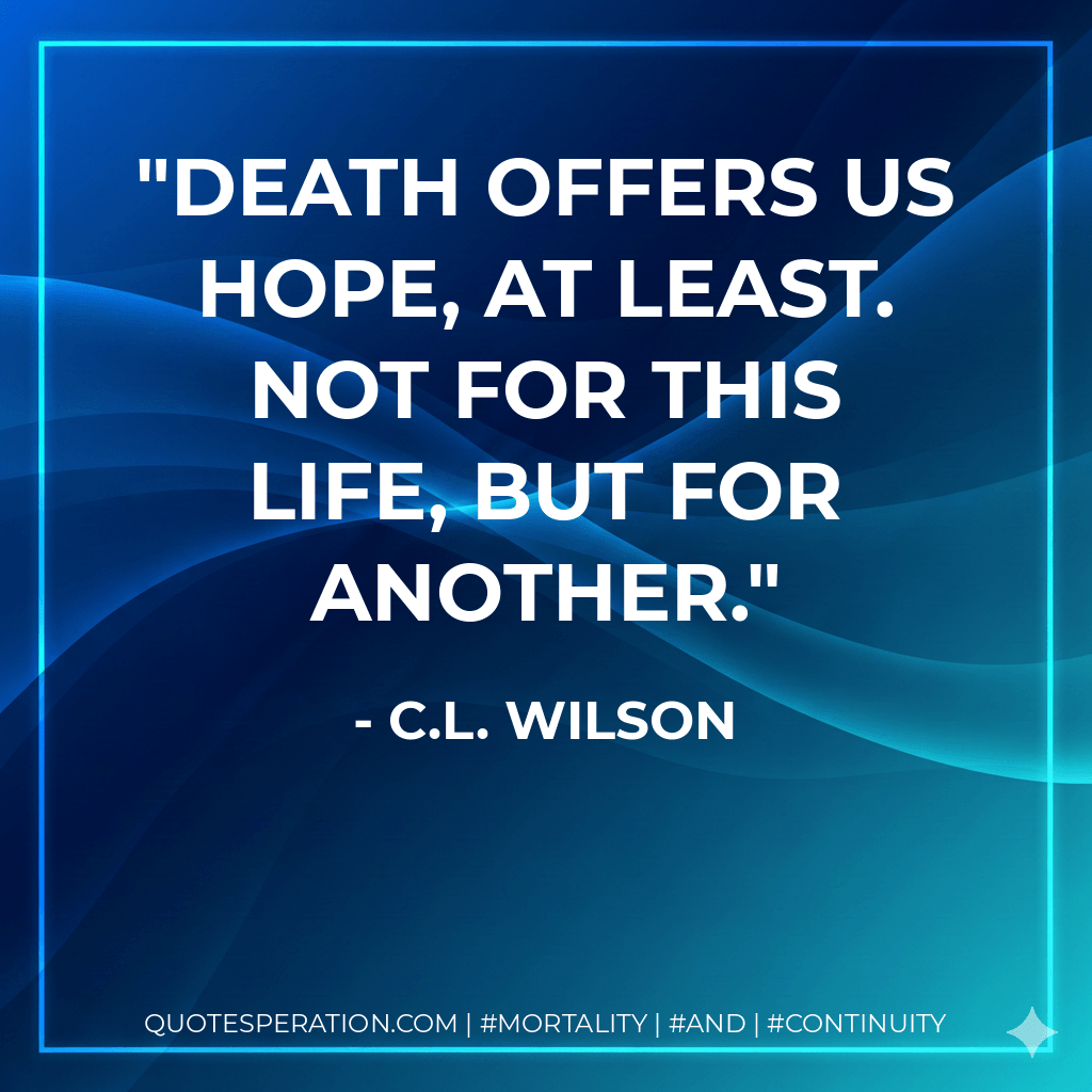Death offers us hope, at least. Not for this life, but for another. - C.L. Wilson