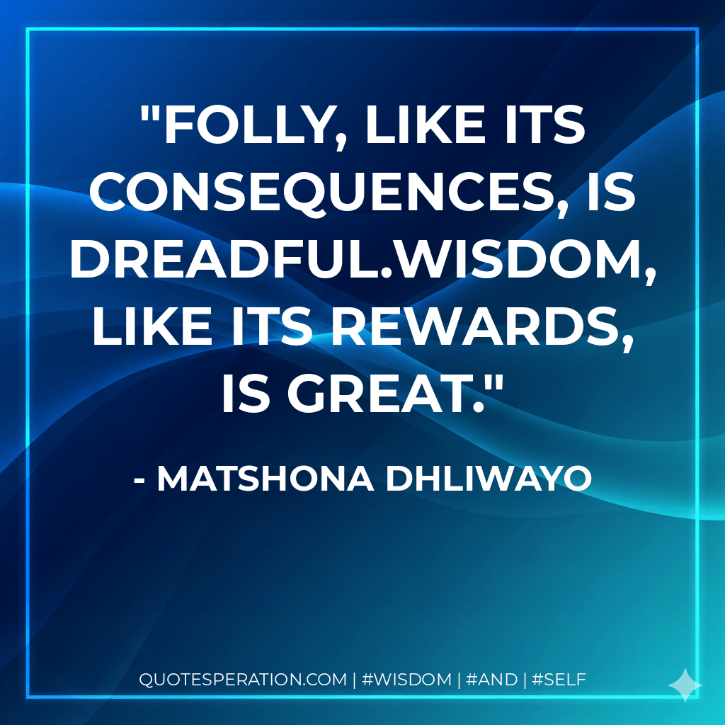 Folly, like its consequences, is dreadful.Wisdom, like its rewards, is great. - Matshona Dhliwayo