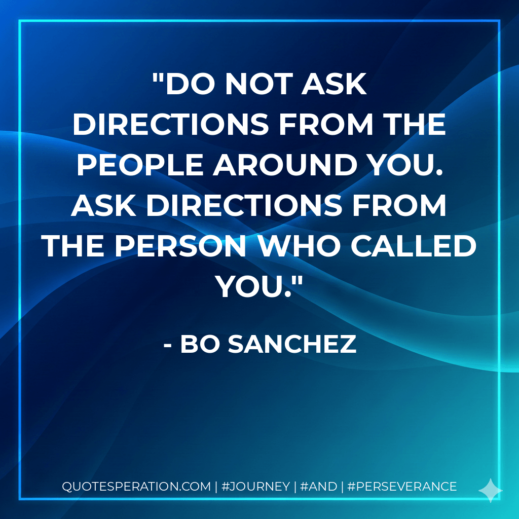 Do not ask directions from the people around you. Ask directions from the person who called you. - Bo Sanchez