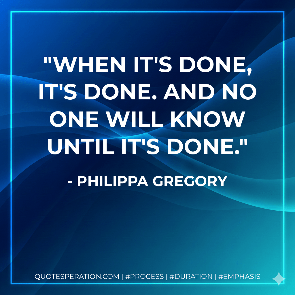 When it's done, it's done. And no one will know until it's done. - Philippa Gregory