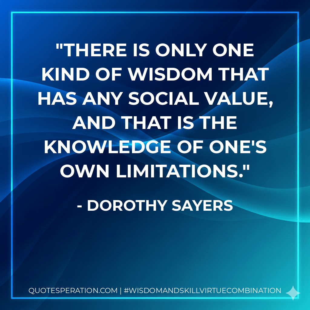 There is only one kind of wisdom that has any social value, and that is the knowledge of one's own limitations. - Dorothy Sayers