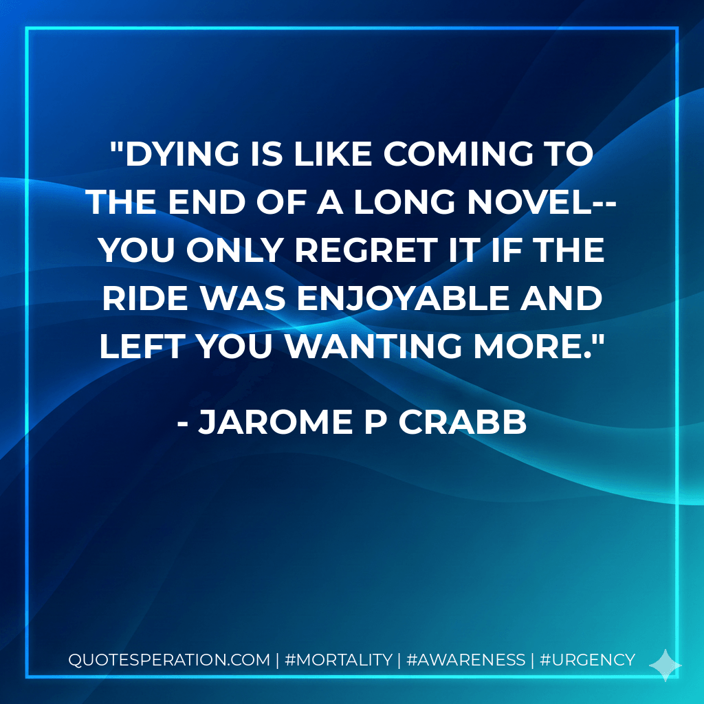 Dying is like coming to the end of a long novel--you only regret it if the ride was enjoyable and left you wanting more. - jarome P crabb