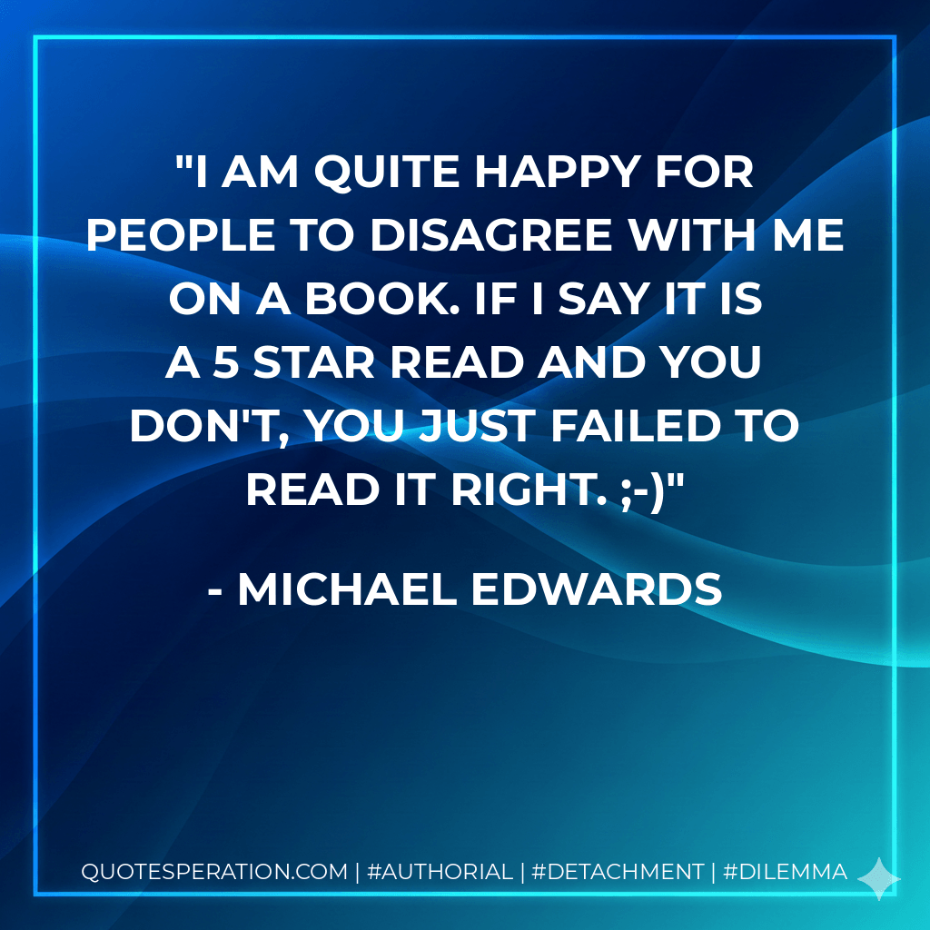 I am quite happy for people to disagree with me on a book. If I say it is a 5 star read and you don't, you just failed to read it right. ;-) - Michael Edwards
