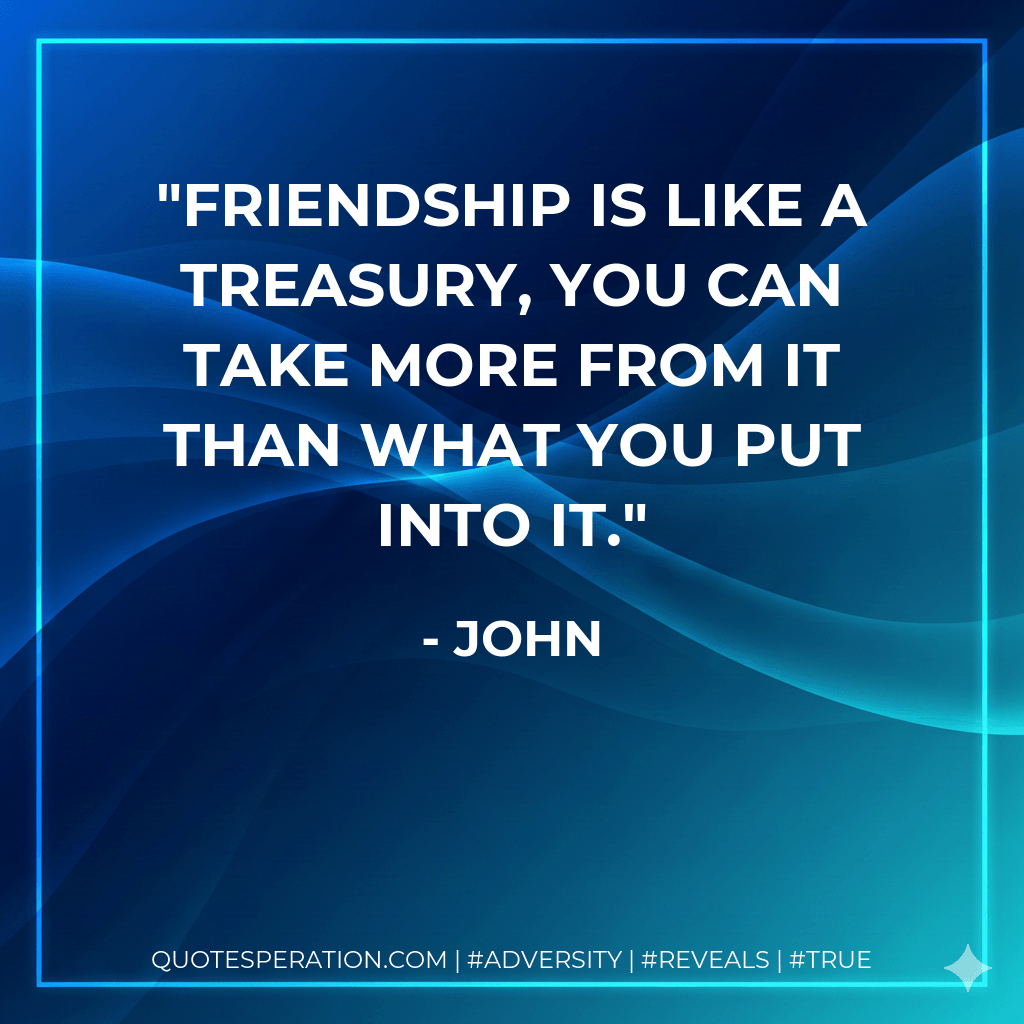 Friendship is like a treasury, you can take more from it than what you put into it. - John