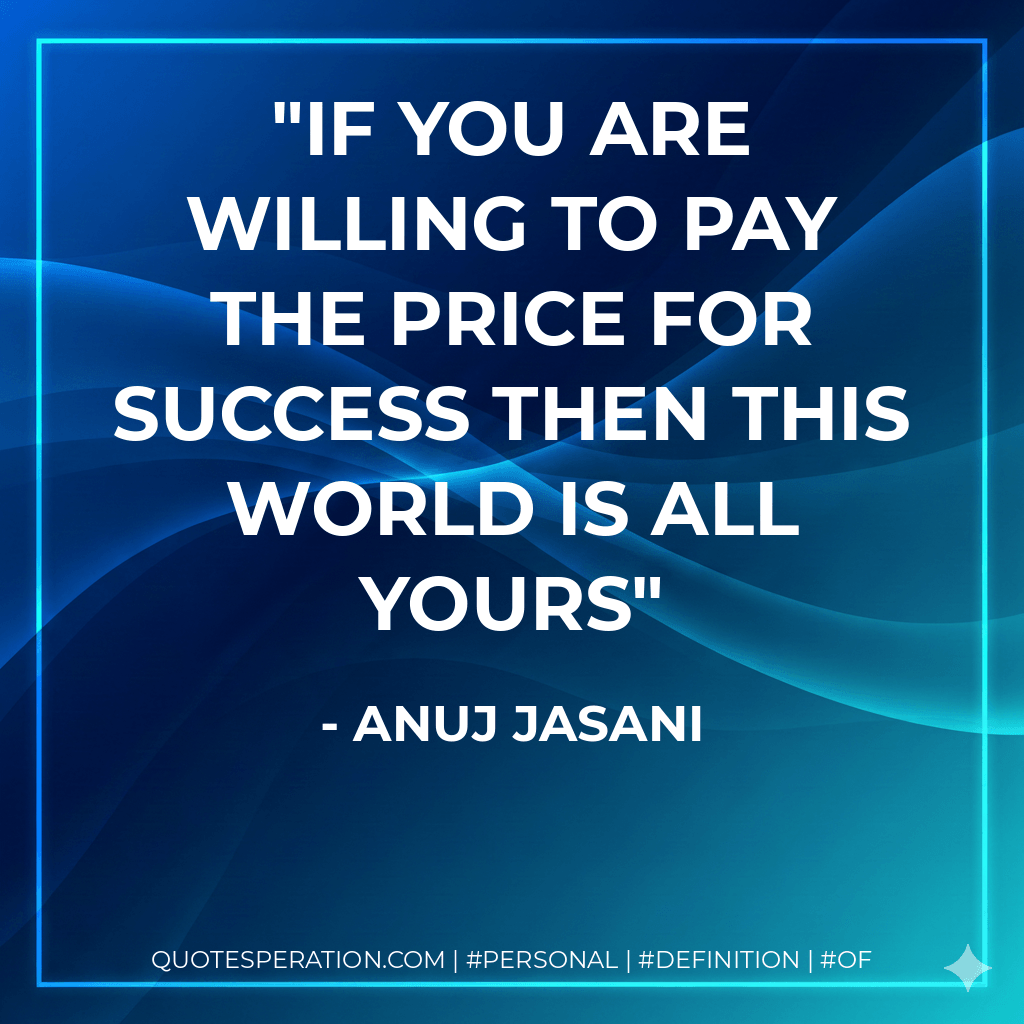 If you are willing to pay the price for success then this world is all yours - Anuj Jasani