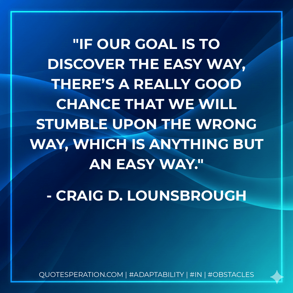 If our goal is to discover the easy way, there’s a really good chance that we will stumble upon the wrong way, which is anything but an easy way. - Craig D. Lounsbrough