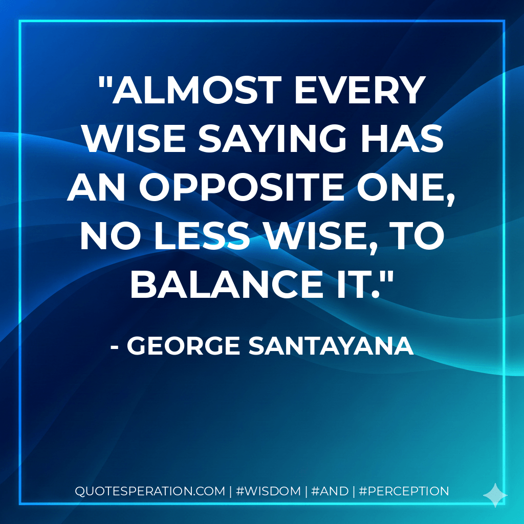 Almost every wise saying has an opposite one, no less wise, to balance it. - George Santayana