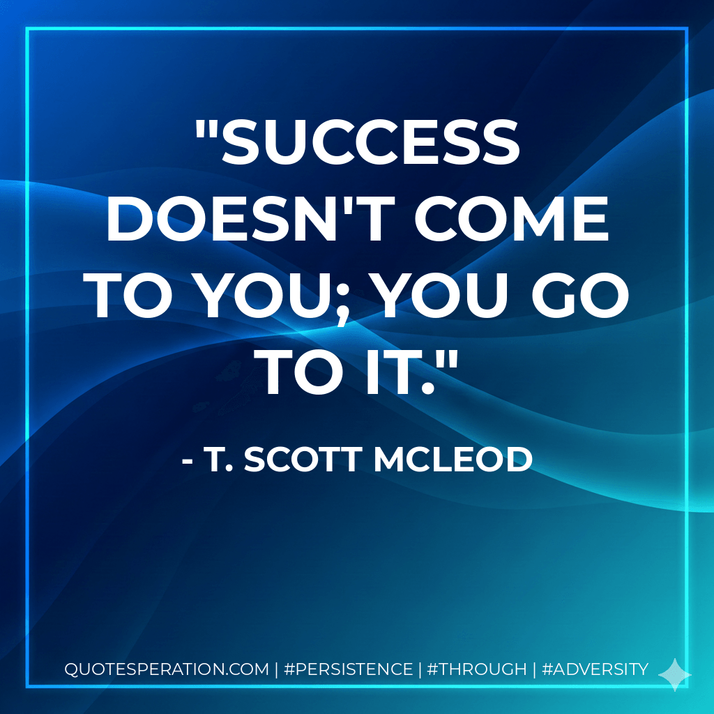 Success doesn't come to you; you go to it. - T. Scott McLeod