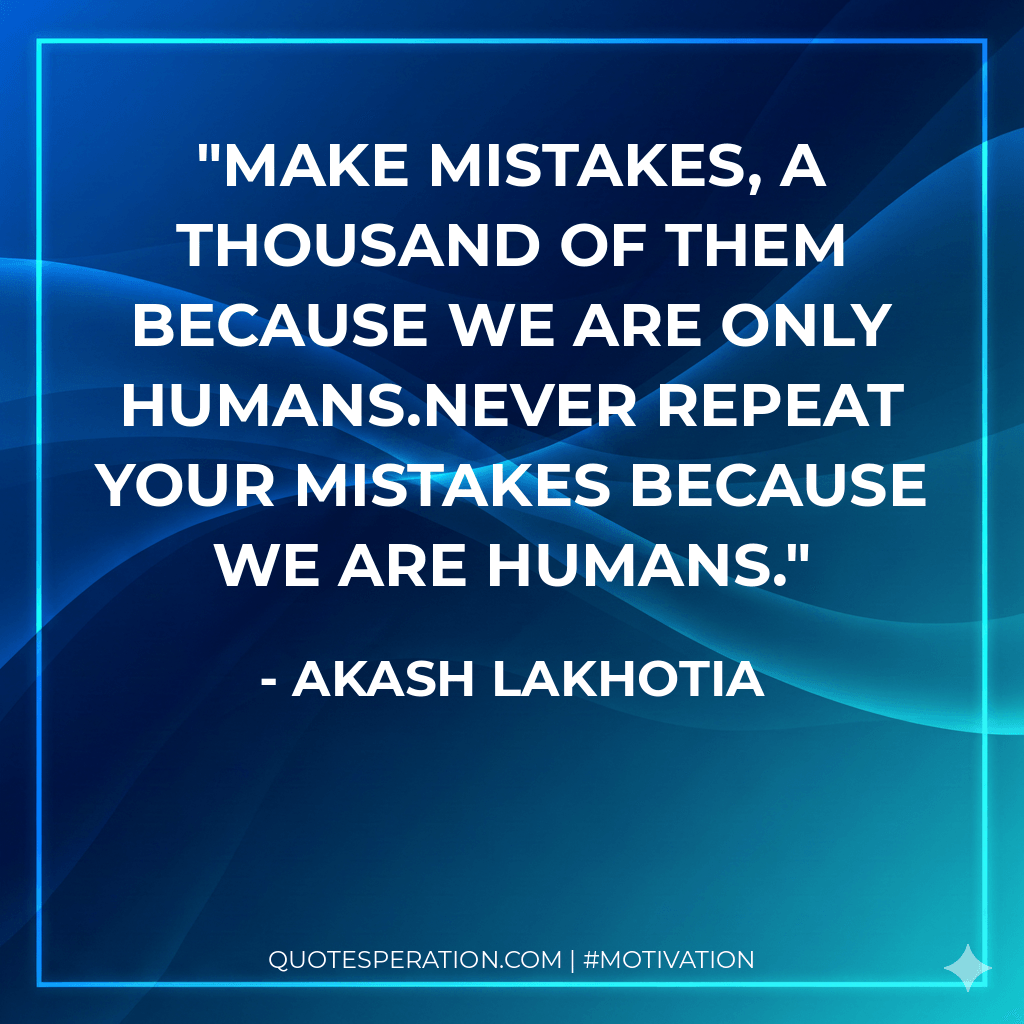 Make mistakes, a thousand of them because we are only humans.Never repeat your mistakes because we are humans.