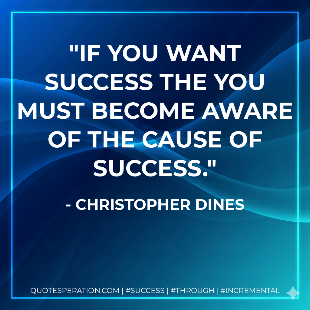 If you want success the you must become aware of the cause of success. - Christopher Dines