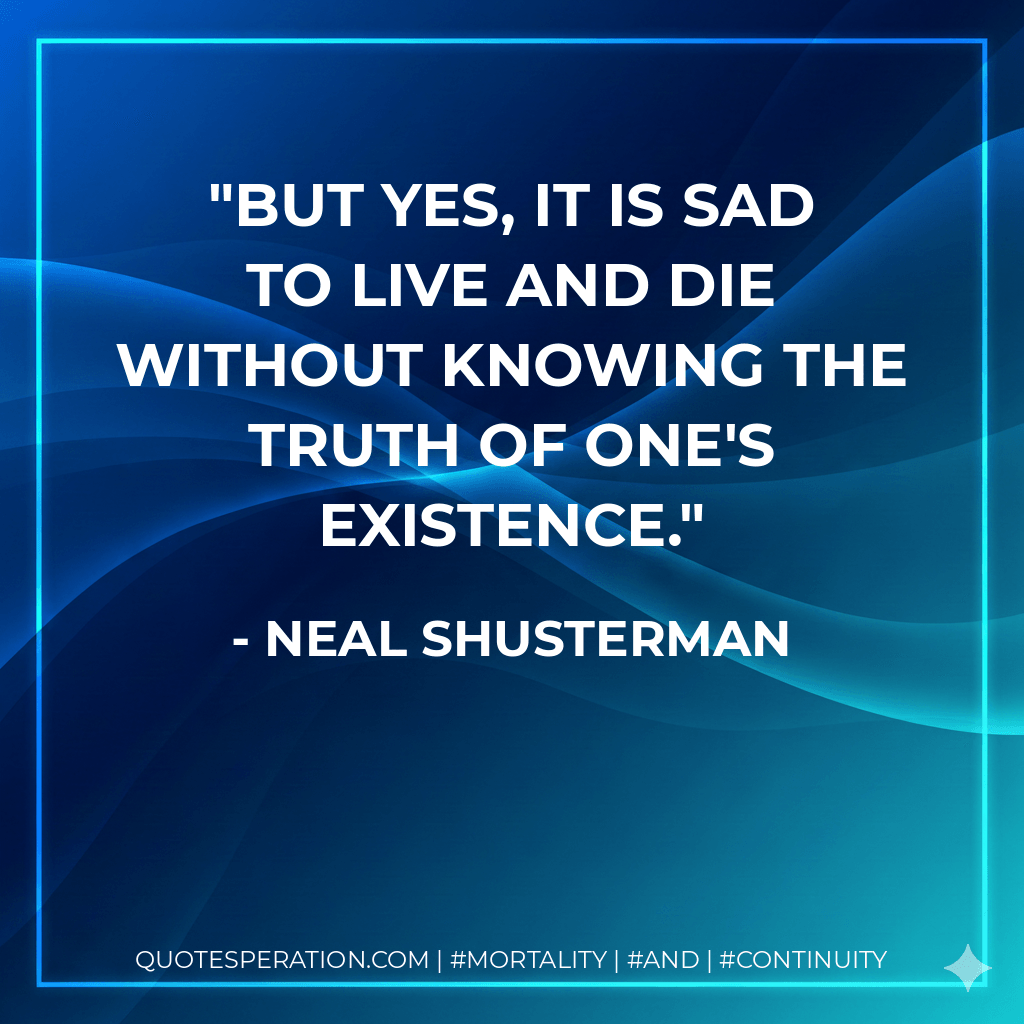 But yes, it is sad to live and die without knowing the truth of one's existence. - Neal Shusterman