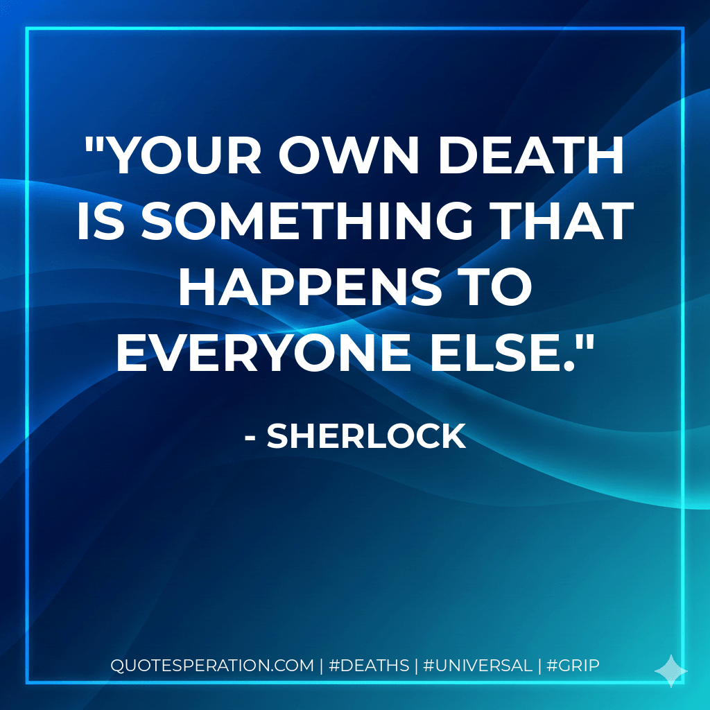 Your own death is something that happens to everyone else. - Sherlock