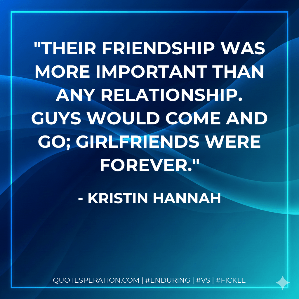 Their friendship was more important than any relationship. Guys would come and go; girlfriends were forever. - Kristin Hannah